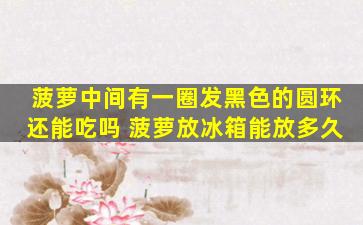 菠萝中间有一圈发黑色的圆环还能吃吗 菠萝放冰箱能放多久